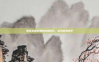 掌握英雄联盟的终极技巧，成为游戏高手