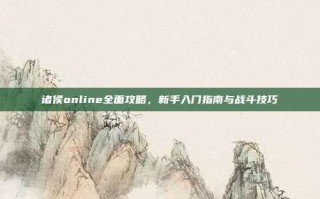 诸侯online全面攻略，新手入门指南与战斗技巧