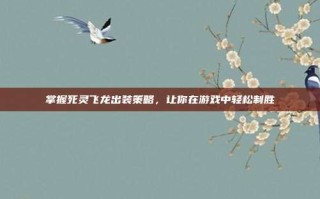 掌握死灵飞龙出装策略，让你在游戏中轻松制胜