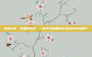 穿越火线，酒鬼的逆袭——新手玩家如何成为游戏中的酒神？