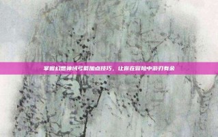 掌握幻想神域弓箭加点技巧，让你在冒险中游刃有余