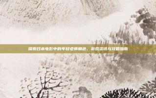 探索日本电影中的年轻老师角色，游戏资讯与攻略指南