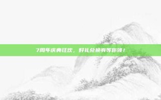 7周年庆典狂欢，好礼兑换券等你领！