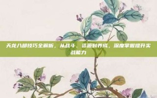 天龙八部技巧全解析，从战斗、资源到养成，深度掌握提升实战能力