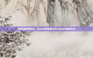 永不熄灭的微光，Dota2的希望之光-dota2希望之光