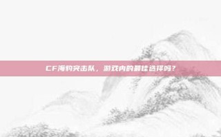 CF海豹突击队，游戏内的最佳选择吗？