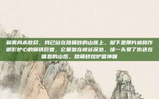 晨雾尚未散尽，我已站在踏鞴砂的山崖上。脚下是那片被称作御影炉心的钢铁巨兽，它匍匐在峡谷深处，像一头受了伤还在喘息的山岳。踏鞴砂熔炉雷神瞳