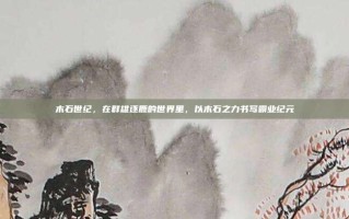 木石世纪，在群雄逐鹿的世界里，以木石之力书写霸业纪元