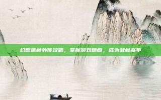 幻想武林外传攻略，掌握游戏精髓，成为武林高手