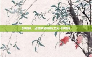 创联赛，点燃青春创新之火-创联赛