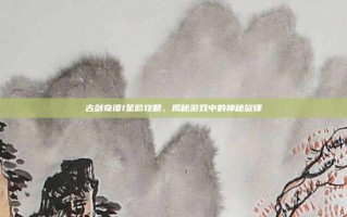 古剑奇谭1星韵攻略，揭秘游戏中的神秘旋律