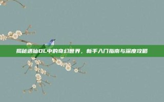 揭秘遇仙OL中的奇幻世界，新手入门指南与深度攻略