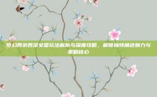 梦幻西游西凉女国玩法解析与深度攻略，解锁独特角色魅力与策略核心