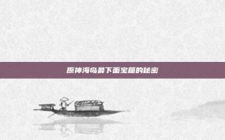 原神海岛最下面宝箱的秘密