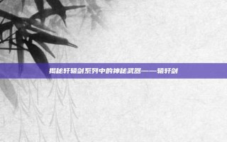 揭秘轩辕剑系列中的神秘武器——辕轩剑