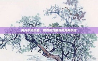 英克手机乐园，探索游戏世界的无限乐趣