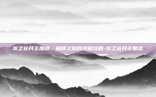 龙之谷月主加点，巅峰之路的终极攻略-龙之谷月主加点