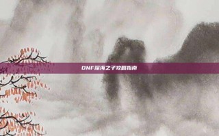 DNF深海之子攻略指南