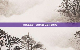 荡神志存档，游戏攻略与技巧全解析