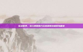 征战世界，多元策略助力玩家解锁终极冒险篇章