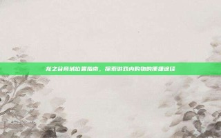 龙之谷商城位置指南，探索游戏内购物的便捷途径
