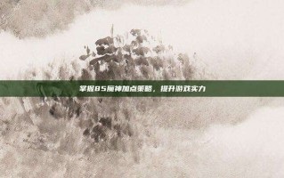 掌握85魔神加点策略，提升游戏实力