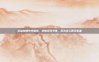 英雄联盟中单解说，掌握游戏节奏，成为场上的主宰者
