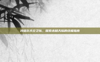 沙塔尔天空卫队，探索未知天际的终极指南