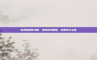 修真魔极传攻略，掌握游戏精髓，成就非凡之路