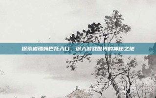 探索格瑞姆巴托入口，深入游戏世界的神秘之地