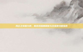 风云之龙耀九州，新游戏深度解析与全维度攻略指南