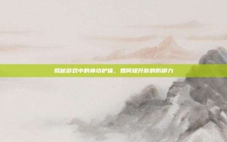 揭秘游戏中的神功护体，如何提升你的防御力