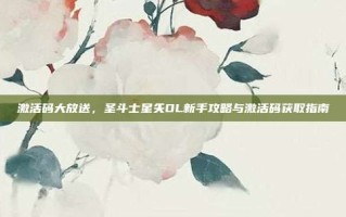 激活码大放送，圣斗士星矢OL新手攻略与激活码获取指南
