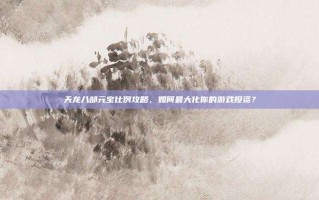 天龙八部元宝比例攻略，如何最大化你的游戏投资？