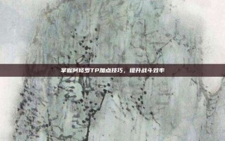掌握阿修罗TP加点技巧，提升战斗效率