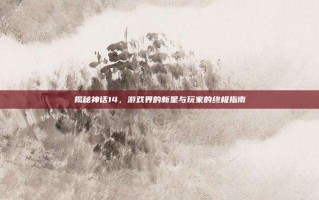 揭秘神话14，游戏界的新星与玩家的终极指南