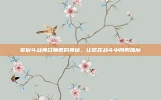 掌握斗战神召唤兽的奥秘，让你在战斗中所向披靡