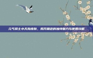 元气骑士小天狗皮肤，揭开角色的独特魅力与使用攻略