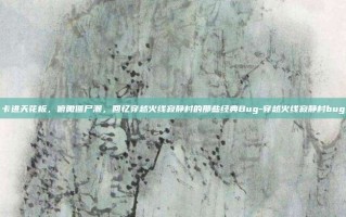 卡进天花板，俯瞰僵尸潮，回忆穿越火线寂静村的那些经典Bug-穿越火线寂静村bug