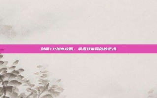 剑魔TP加点攻略，掌握技能释放的艺术