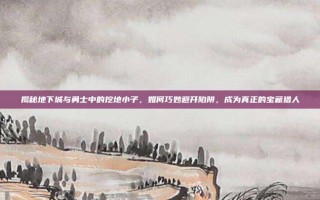 揭秘地下城与勇士中的挖地小子，如何巧妙避开陷阱，成为真正的宝藏猎人