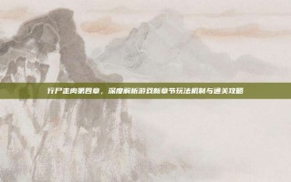 行尸走肉第四章，深度解析游戏新章节玩法机制与通关攻略