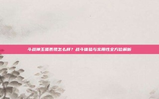 斗战神玉狐表现怎么样？战斗体验与实用性全方位解析