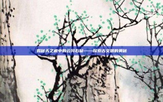 揭秘天之痕中的云冈石窟——探索古文明的奥秘
