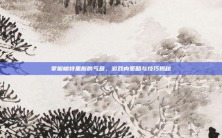 掌握帕特里斯的气息，游戏内策略与技巧揭秘