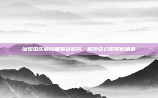 魔怨国庆版隐藏英雄密码，解锁奇幻策略新篇章