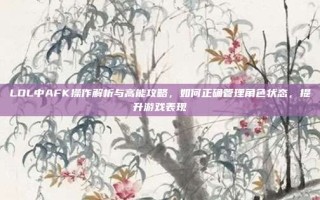 LOL中AFK操作解析与高能攻略，如何正确管理角色状态，提升游戏表现