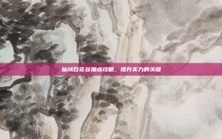 仙域百花谷加点攻略，提升实力的关键