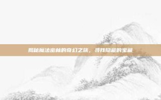 揭秘魔法密林的奇幻之旅，寻找隐藏的宝藏