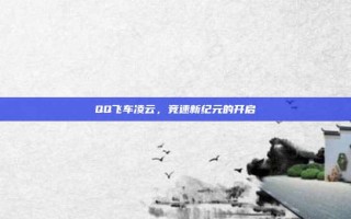 QQ飞车凌云，竞速新纪元的开启